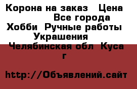 Корона на заказ › Цена ­ 2 000 - Все города Хобби. Ручные работы » Украшения   . Челябинская обл.,Куса г.